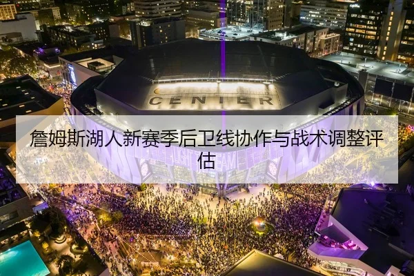詹姆斯湖人新赛季后卫线协作与战术调整评估